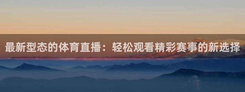 最新型态的体育直播：轻松观看精彩赛事的新选择