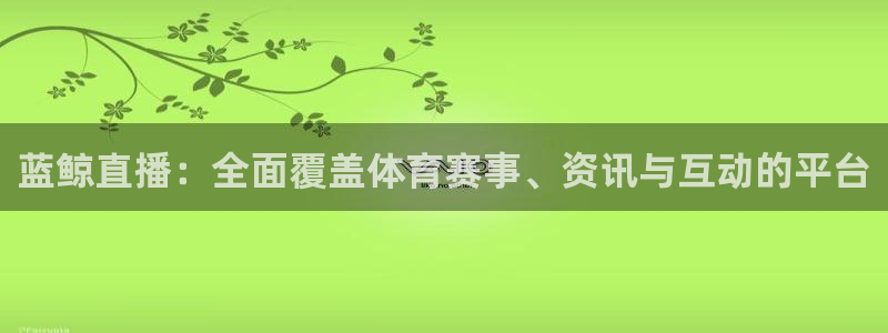 蓝鲸直播：全面覆盖体育赛事、资讯与互动的平台