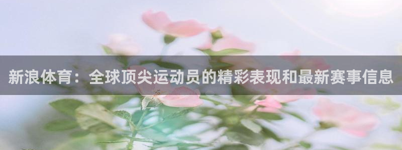 新浪体育：全球顶尖运动员的精彩表现和最新赛事信息