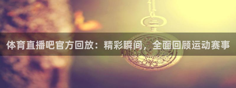 体育直播吧官方回放：精彩瞬间，全面回顾运动赛事