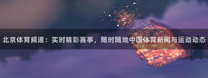 北京体育频道：实时精彩赛事，随时随地中国体育新闻与运动动态