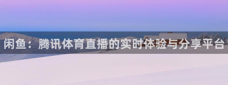 闲鱼：腾讯体育直播的实时体验与分享平台